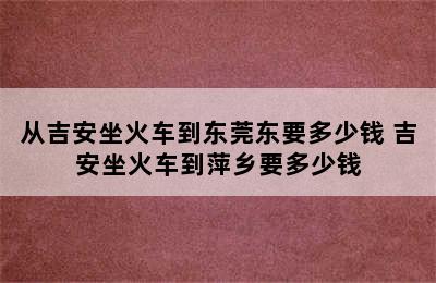 从吉安坐火车到东莞东要多少钱 吉安坐火车到萍乡要多少钱